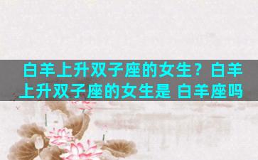 白羊上升双子座的女生？白羊上升双子座的女生是 白羊座吗